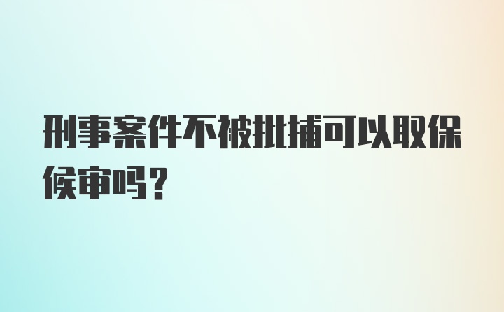 刑事案件不被批捕可以取保候审吗？