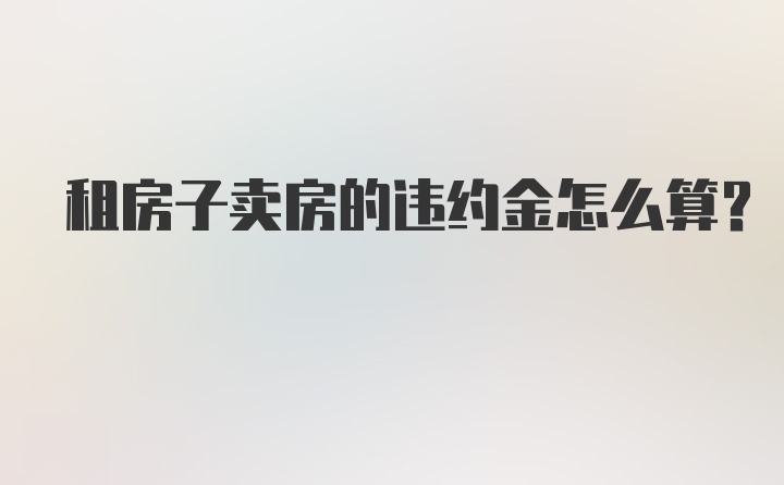 租房子卖房的违约金怎么算？