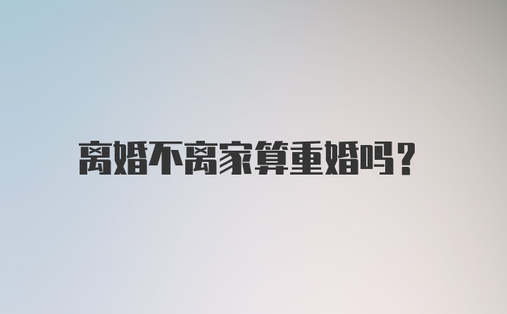 离婚不离家算重婚吗？