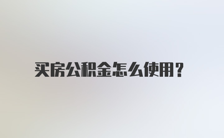 买房公积金怎么使用？