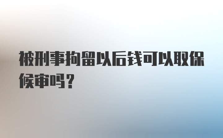 被刑事拘留以后钱可以取保候审吗？