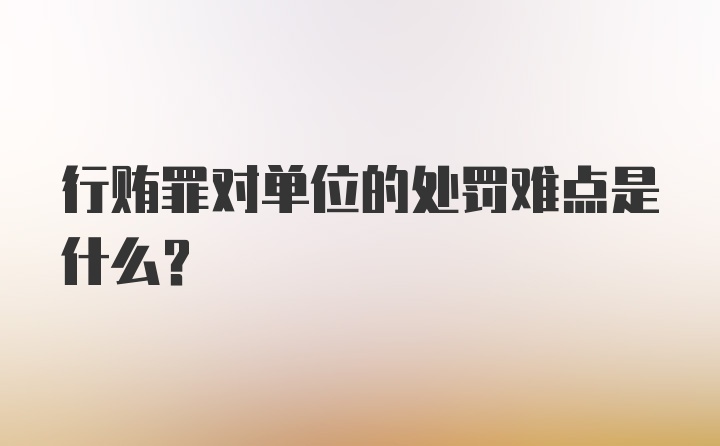 行贿罪对单位的处罚难点是什么?