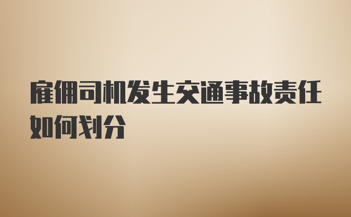 雇佣司机发生交通事故责任如何划分