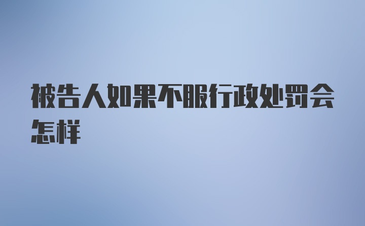 被告人如果不服行政处罚会怎样