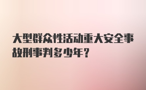 大型群众性活动重大安全事故刑事判多少年？