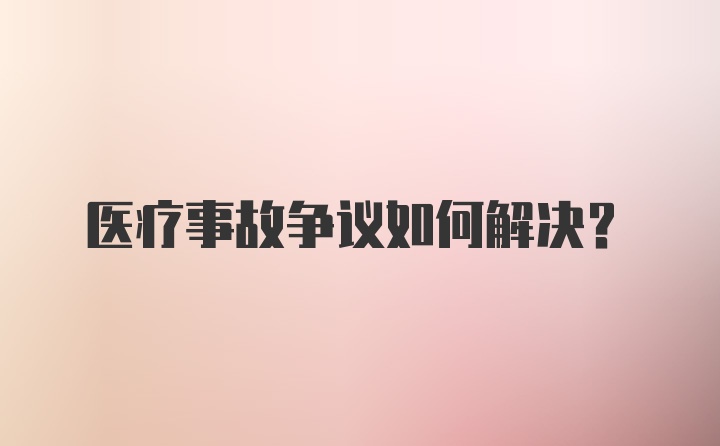 医疗事故争议如何解决？