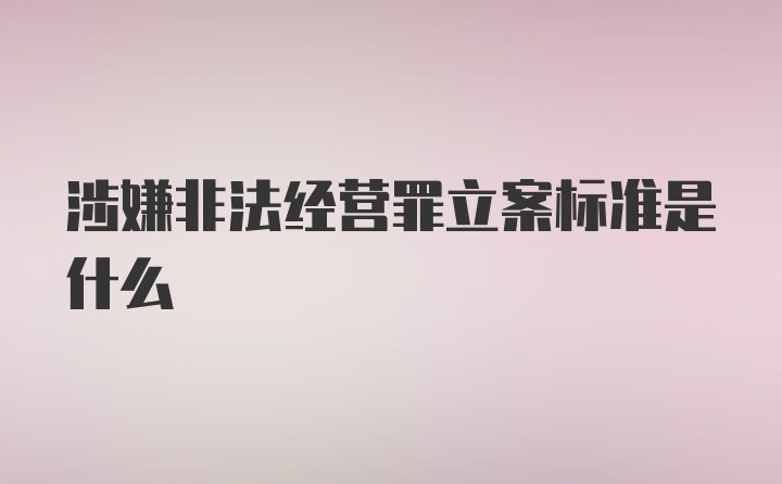 涉嫌非法经营罪立案标准是什么