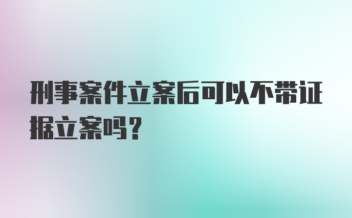 刑事案件立案后可以不带证据立案吗?