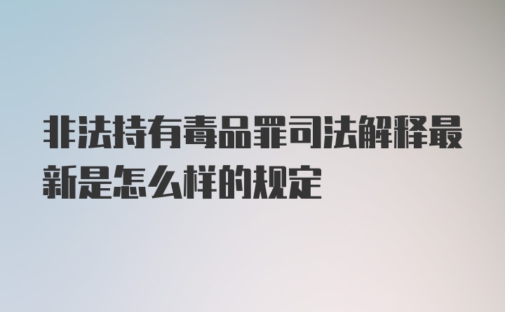 非法持有毒品罪司法解释最新是怎么样的规定