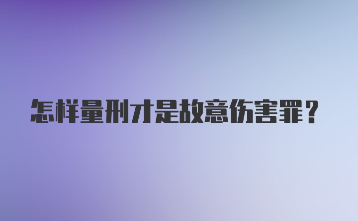 怎样量刑才是故意伤害罪？