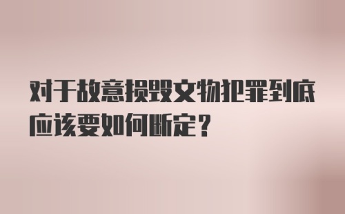 对于故意损毁文物犯罪到底应该要如何断定？