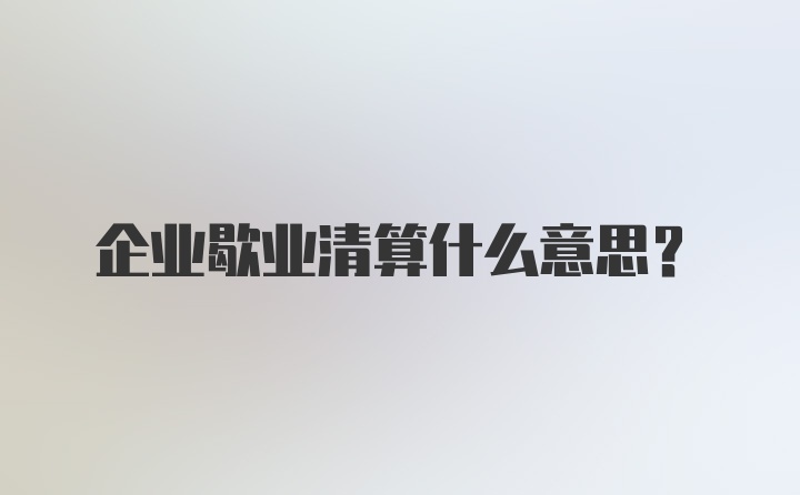 企业歇业清算什么意思?