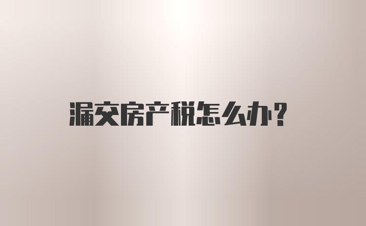漏交房产税怎么办？