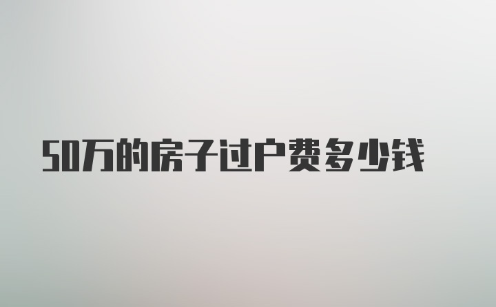 50万的房子过户费多少钱