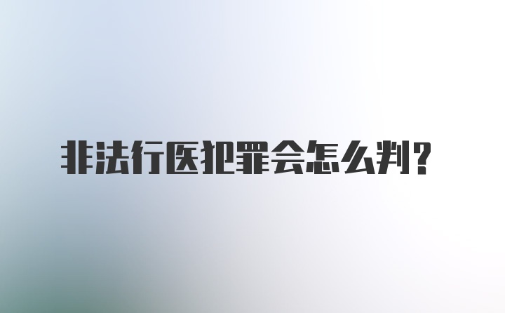 非法行医犯罪会怎么判？