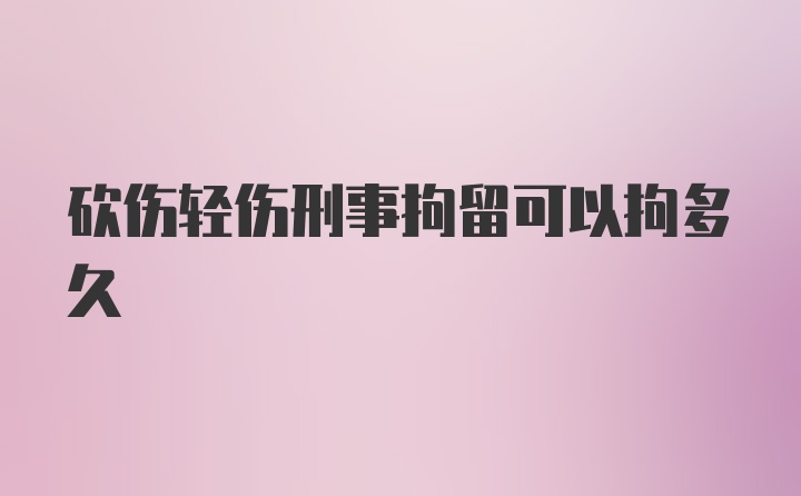 砍伤轻伤刑事拘留可以拘多久