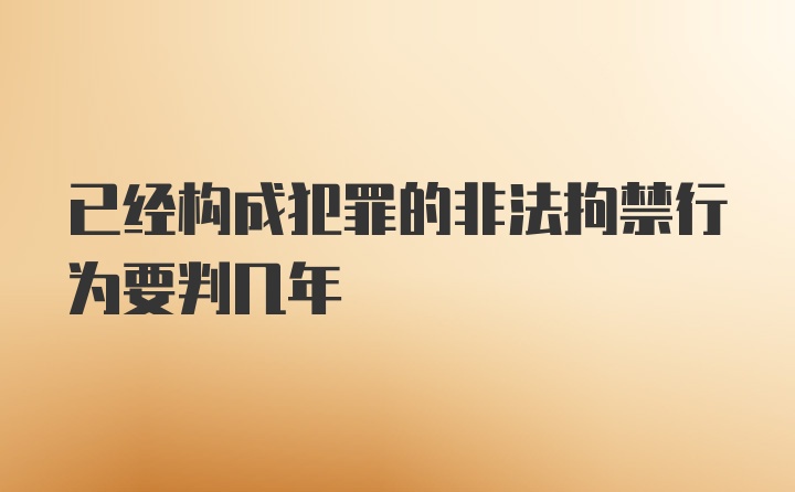 已经构成犯罪的非法拘禁行为要判几年