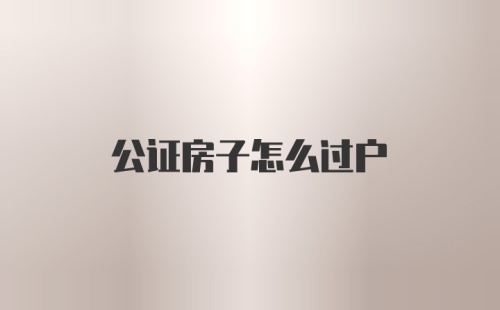 公证房子怎么过户