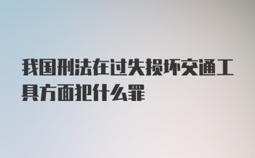 我国刑法在过失损坏交通工具方面犯什么罪