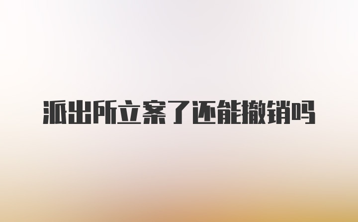 派出所立案了还能撤销吗