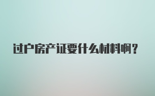 过户房产证要什么材料啊？