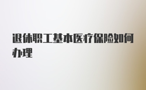 退休职工基本医疗保险如何办理