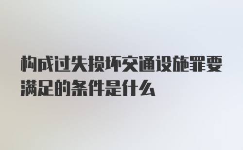 构成过失损坏交通设施罪要满足的条件是什么