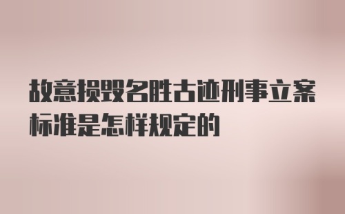 故意损毁名胜古迹刑事立案标准是怎样规定的