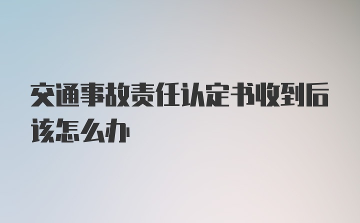 交通事故责任认定书收到后该怎么办