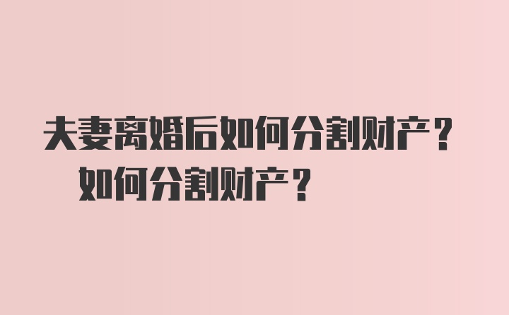 夫妻离婚后如何分割财产? 如何分割财产?