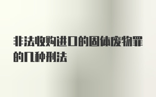 非法收购进口的固体废物罪的几种刑法