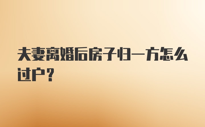 夫妻离婚后房子归一方怎么过户？