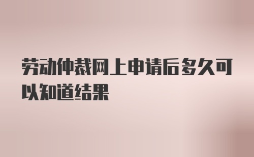 劳动仲裁网上申请后多久可以知道结果