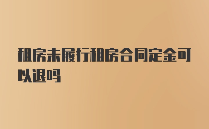 租房未履行租房合同定金可以退吗