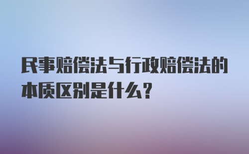 民事赔偿法与行政赔偿法的本质区别是什么？