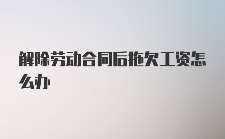 解除劳动合同后拖欠工资怎么办