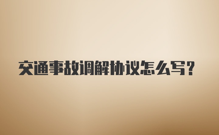 交通事故调解协议怎么写？