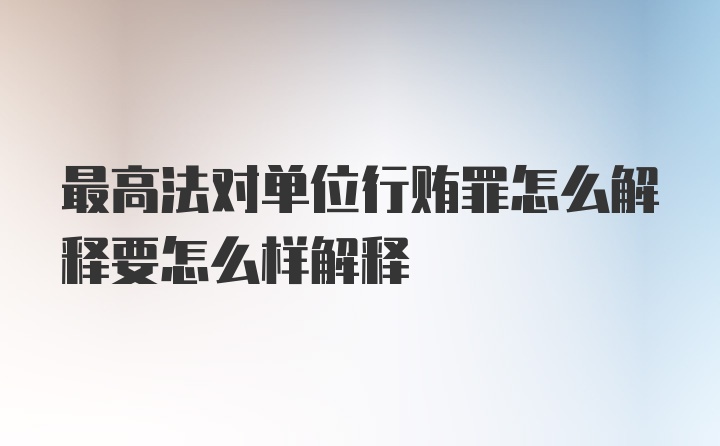 最高法对单位行贿罪怎么解释要怎么样解释