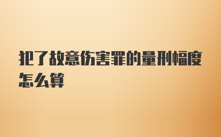 犯了故意伤害罪的量刑幅度怎么算