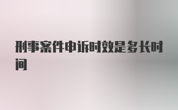 刑事案件申诉时效是多长时间