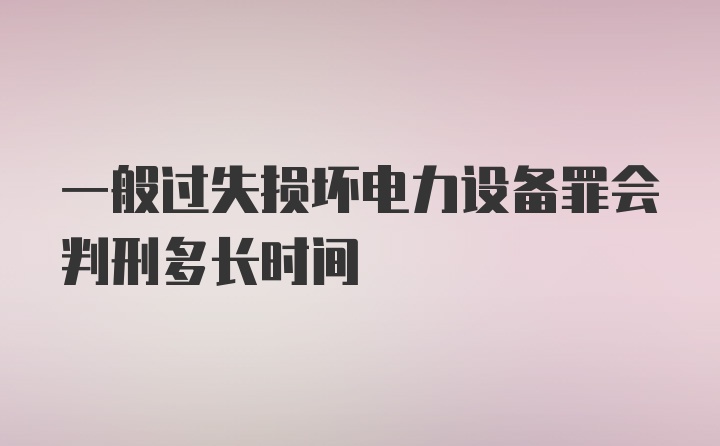 一般过失损坏电力设备罪会判刑多长时间