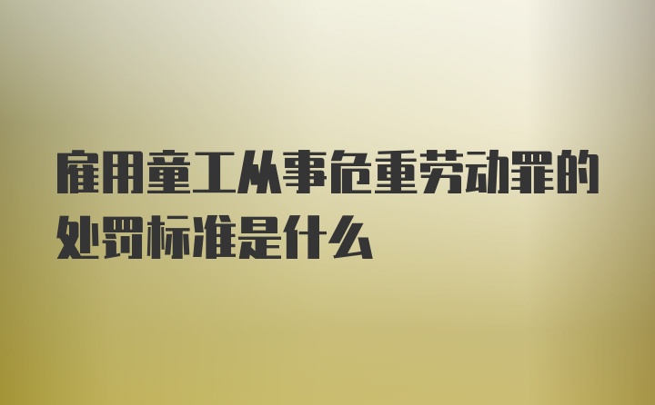 雇用童工从事危重劳动罪的处罚标准是什么