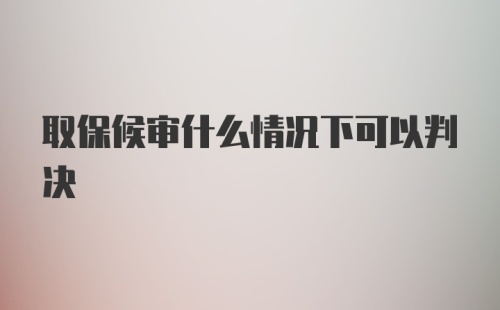 取保候审什么情况下可以判决