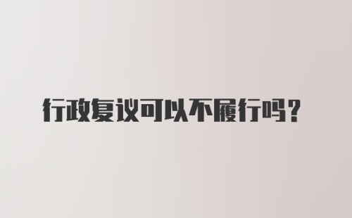 行政复议可以不履行吗？