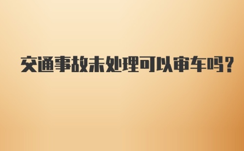 交通事故未处理可以审车吗？