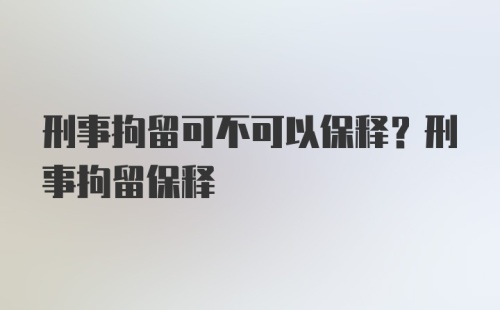 刑事拘留可不可以保释？刑事拘留保释