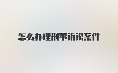 怎么办理刑事诉讼案件