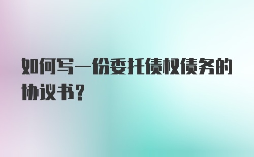 如何写一份委托债权债务的协议书？