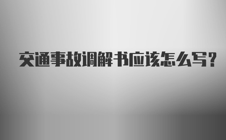 交通事故调解书应该怎么写？