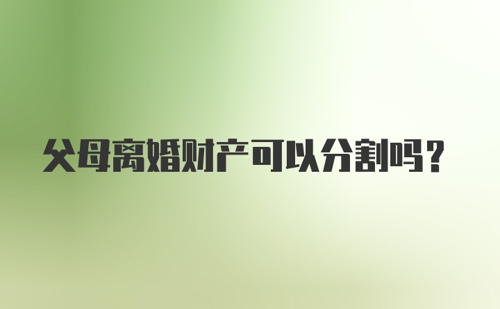 父母离婚财产可以分割吗？